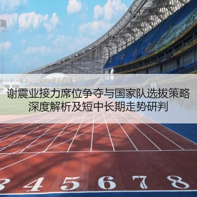 谢震业接力席位争夺与国家队选拔策略深度解析及短中长期走势研判
